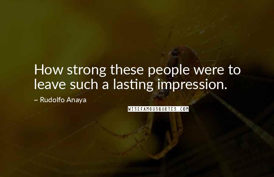 Rudolfo Anaya Quotes: How strong these people were to leave such a lasting impression.