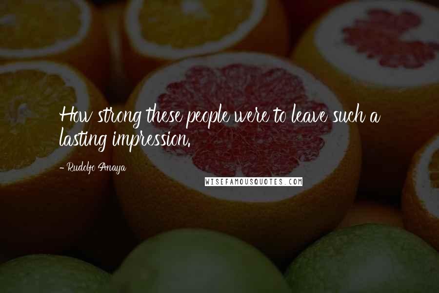 Rudolfo Anaya Quotes: How strong these people were to leave such a lasting impression.