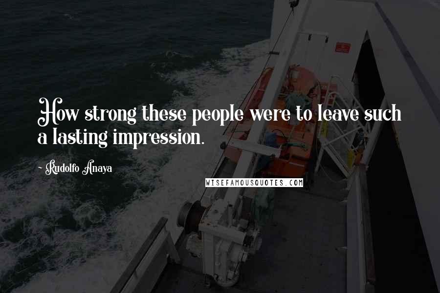 Rudolfo Anaya Quotes: How strong these people were to leave such a lasting impression.