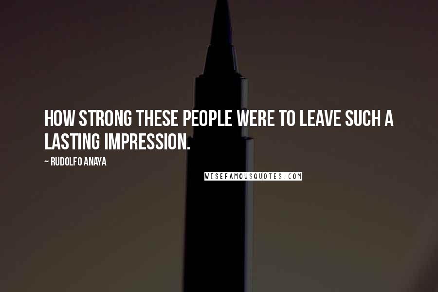 Rudolfo Anaya Quotes: How strong these people were to leave such a lasting impression.