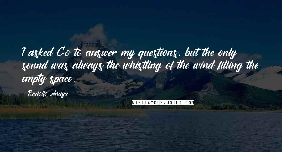 Rudolfo Anaya Quotes: I asked Go to answer my questions, but the only sound was always the whistling of the wind filling the empty space.