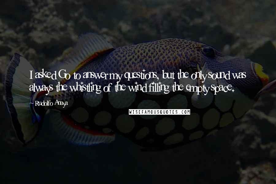 Rudolfo Anaya Quotes: I asked Go to answer my questions, but the only sound was always the whistling of the wind filling the empty space.