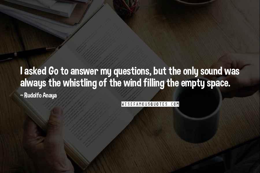 Rudolfo Anaya Quotes: I asked Go to answer my questions, but the only sound was always the whistling of the wind filling the empty space.