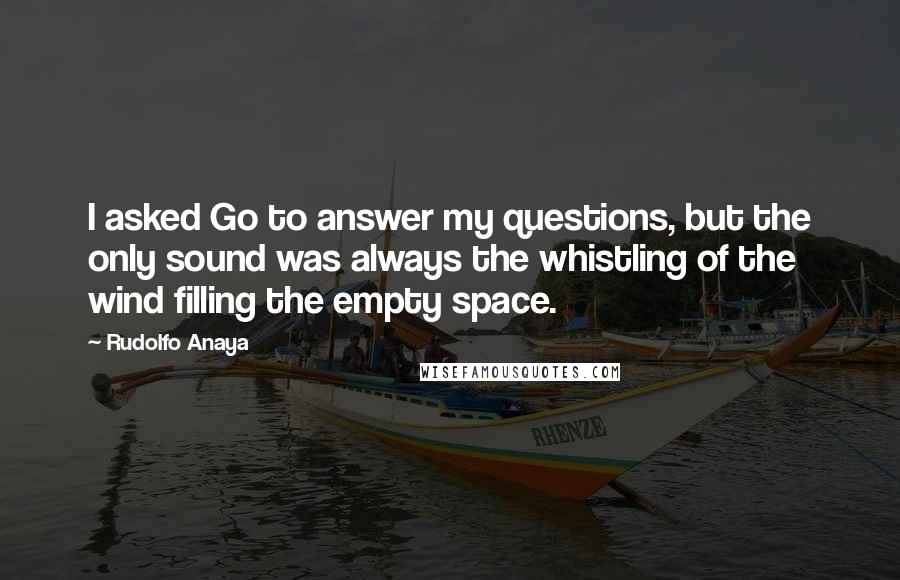 Rudolfo Anaya Quotes: I asked Go to answer my questions, but the only sound was always the whistling of the wind filling the empty space.