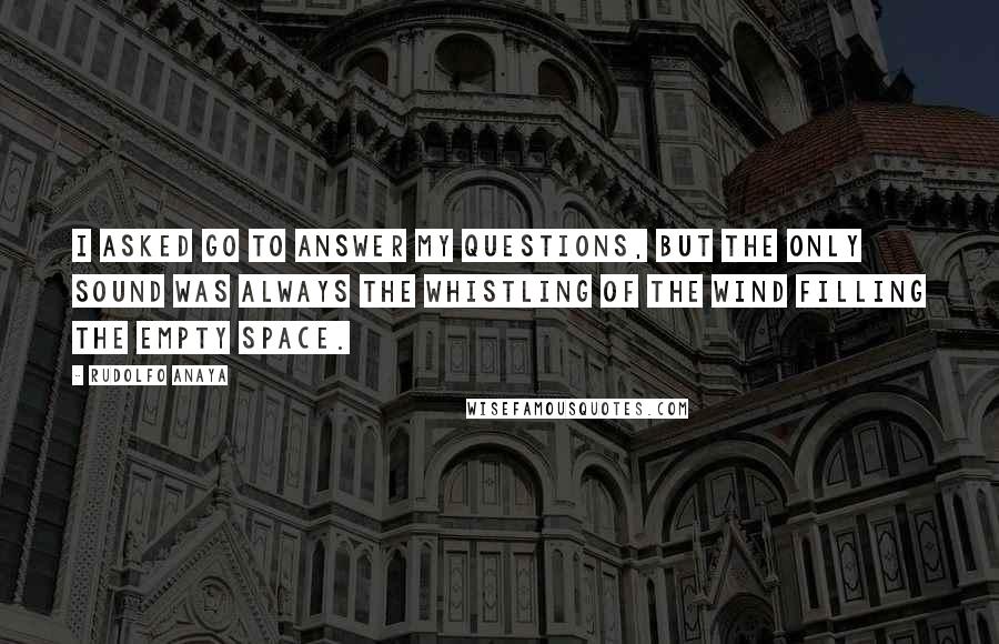 Rudolfo Anaya Quotes: I asked Go to answer my questions, but the only sound was always the whistling of the wind filling the empty space.