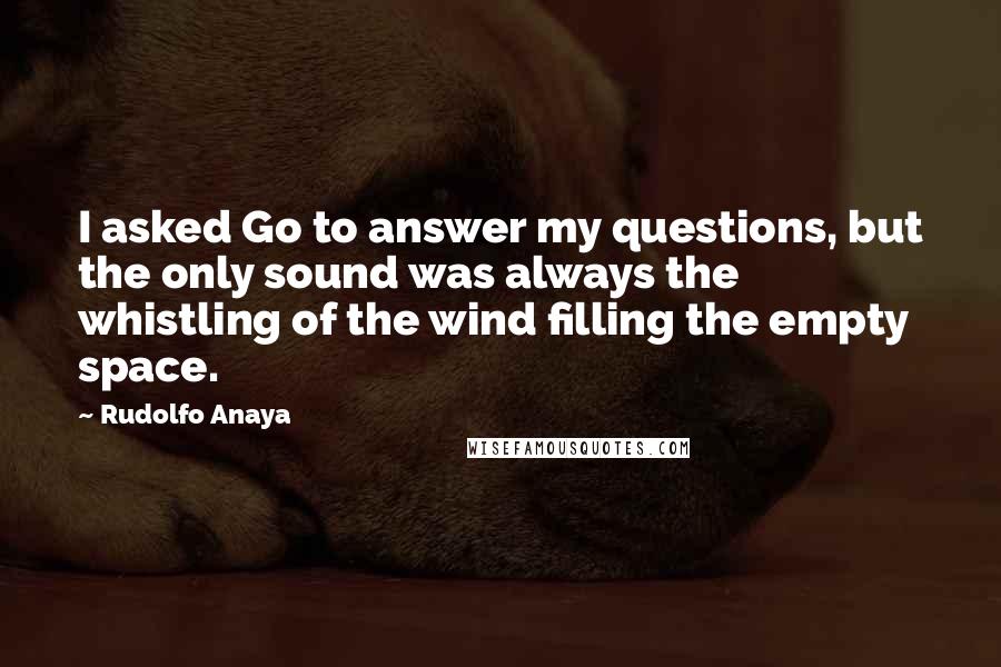Rudolfo Anaya Quotes: I asked Go to answer my questions, but the only sound was always the whistling of the wind filling the empty space.