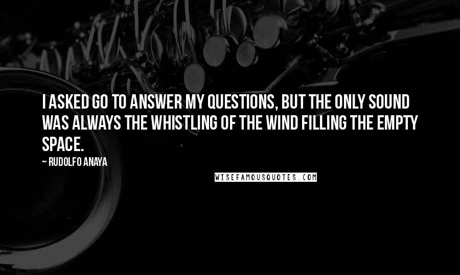 Rudolfo Anaya Quotes: I asked Go to answer my questions, but the only sound was always the whistling of the wind filling the empty space.