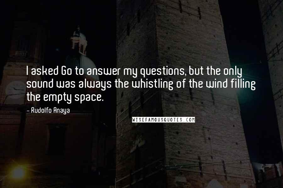 Rudolfo Anaya Quotes: I asked Go to answer my questions, but the only sound was always the whistling of the wind filling the empty space.