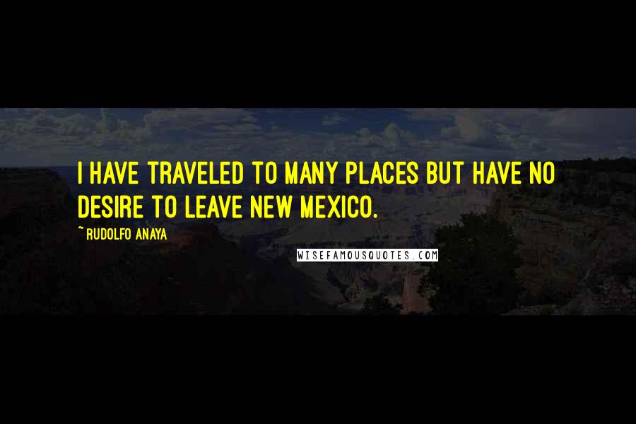 Rudolfo Anaya Quotes: I have traveled to many places but have no desire to leave New Mexico.
