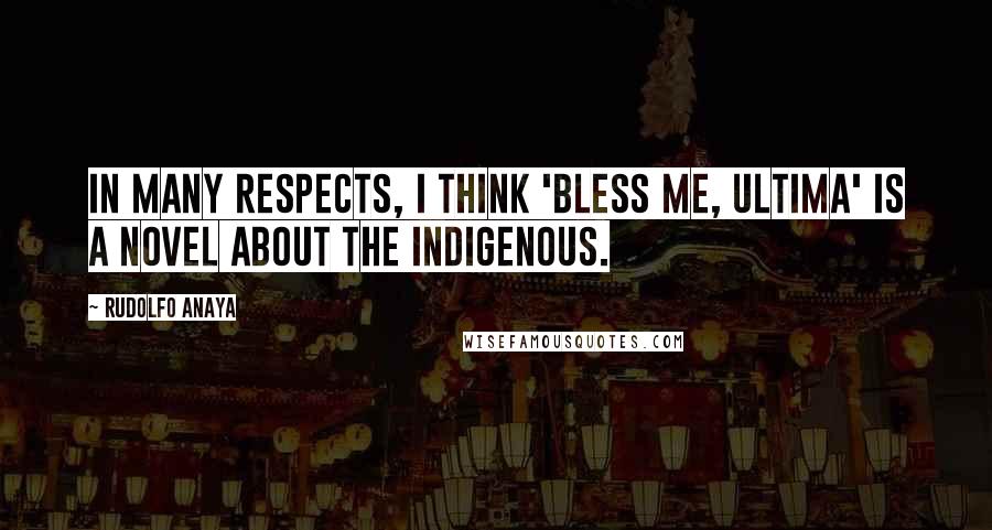 Rudolfo Anaya Quotes: In many respects, I think 'Bless Me, Ultima' is a novel about the indigenous.