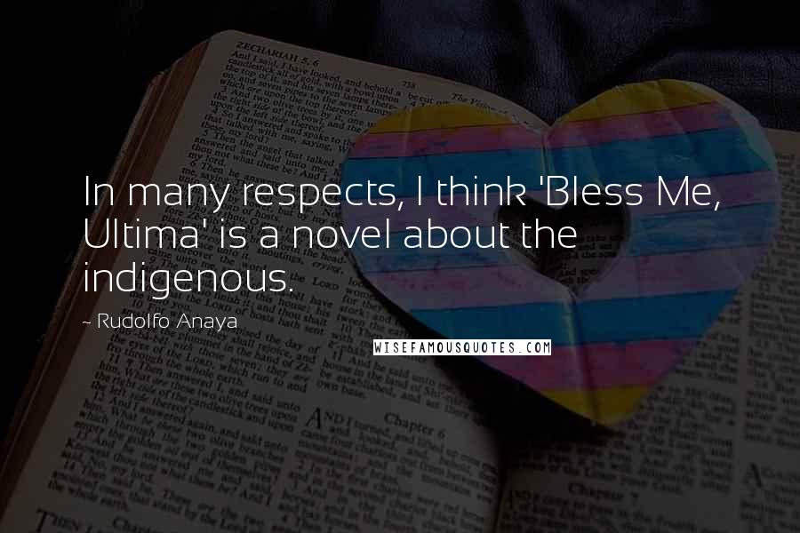 Rudolfo Anaya Quotes: In many respects, I think 'Bless Me, Ultima' is a novel about the indigenous.