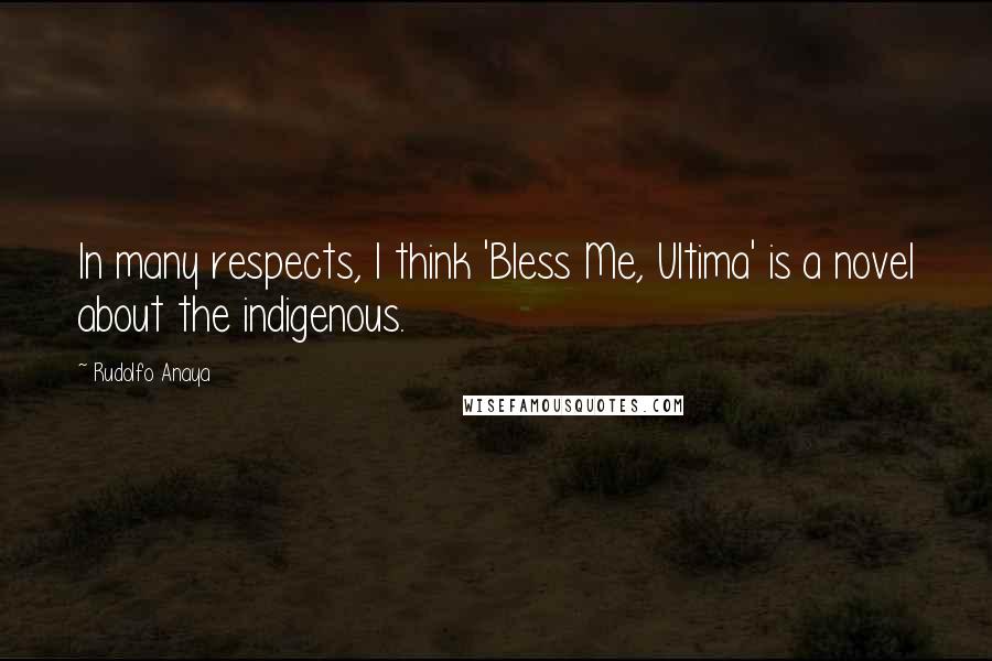 Rudolfo Anaya Quotes: In many respects, I think 'Bless Me, Ultima' is a novel about the indigenous.