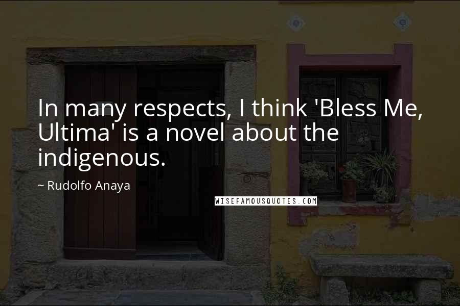 Rudolfo Anaya Quotes: In many respects, I think 'Bless Me, Ultima' is a novel about the indigenous.