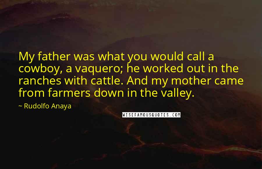 Rudolfo Anaya Quotes: My father was what you would call a cowboy, a vaquero; he worked out in the ranches with cattle. And my mother came from farmers down in the valley.