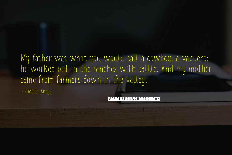 Rudolfo Anaya Quotes: My father was what you would call a cowboy, a vaquero; he worked out in the ranches with cattle. And my mother came from farmers down in the valley.