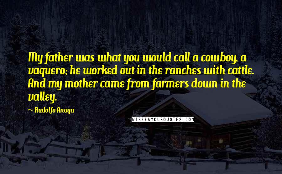 Rudolfo Anaya Quotes: My father was what you would call a cowboy, a vaquero; he worked out in the ranches with cattle. And my mother came from farmers down in the valley.