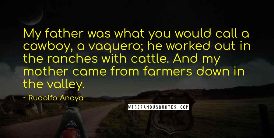 Rudolfo Anaya Quotes: My father was what you would call a cowboy, a vaquero; he worked out in the ranches with cattle. And my mother came from farmers down in the valley.