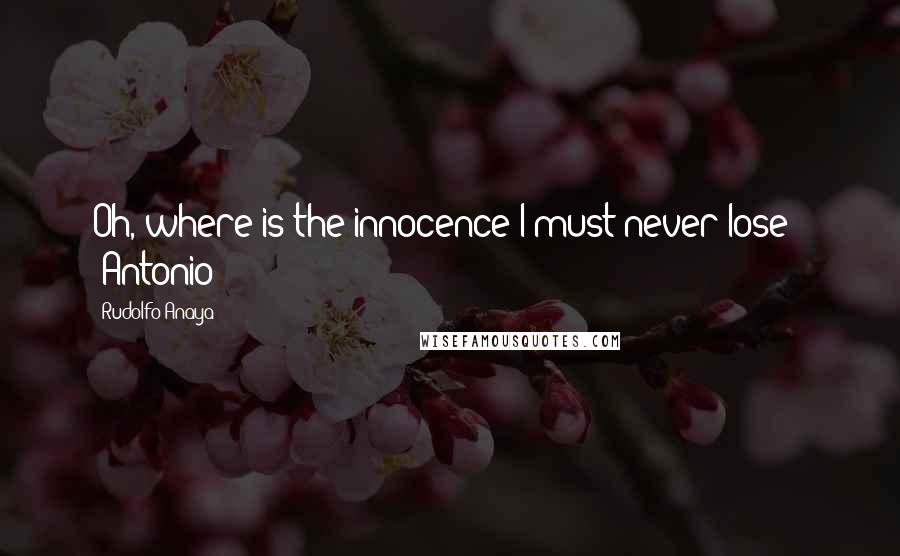 Rudolfo Anaya Quotes: Oh, where is the innocence I must never lose?" ~Antonio