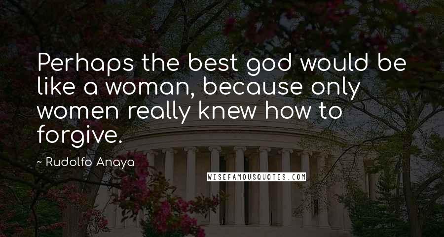 Rudolfo Anaya Quotes: Perhaps the best god would be like a woman, because only women really knew how to forgive.