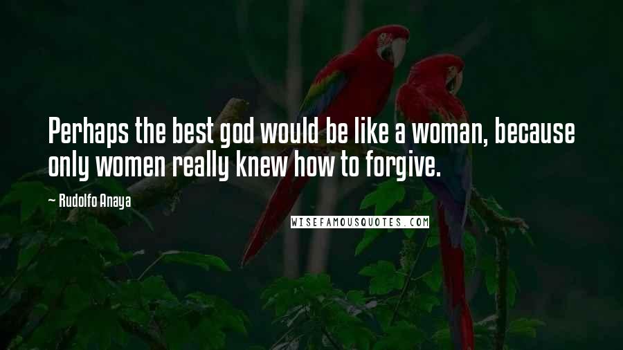 Rudolfo Anaya Quotes: Perhaps the best god would be like a woman, because only women really knew how to forgive.