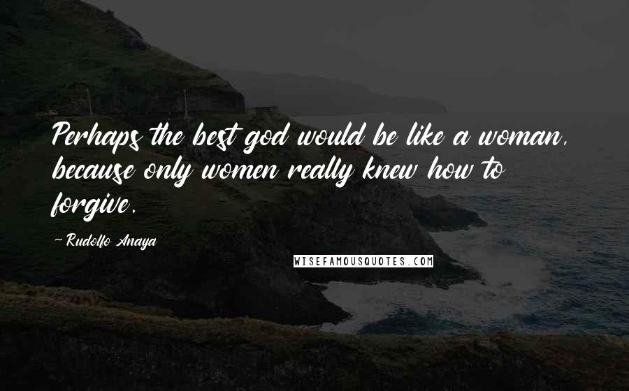 Rudolfo Anaya Quotes: Perhaps the best god would be like a woman, because only women really knew how to forgive.