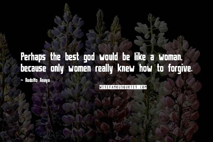 Rudolfo Anaya Quotes: Perhaps the best god would be like a woman, because only women really knew how to forgive.