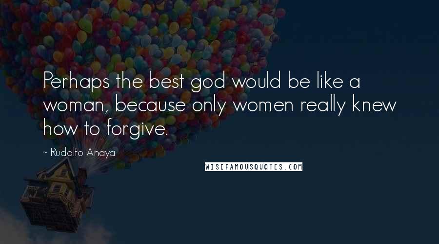 Rudolfo Anaya Quotes: Perhaps the best god would be like a woman, because only women really knew how to forgive.