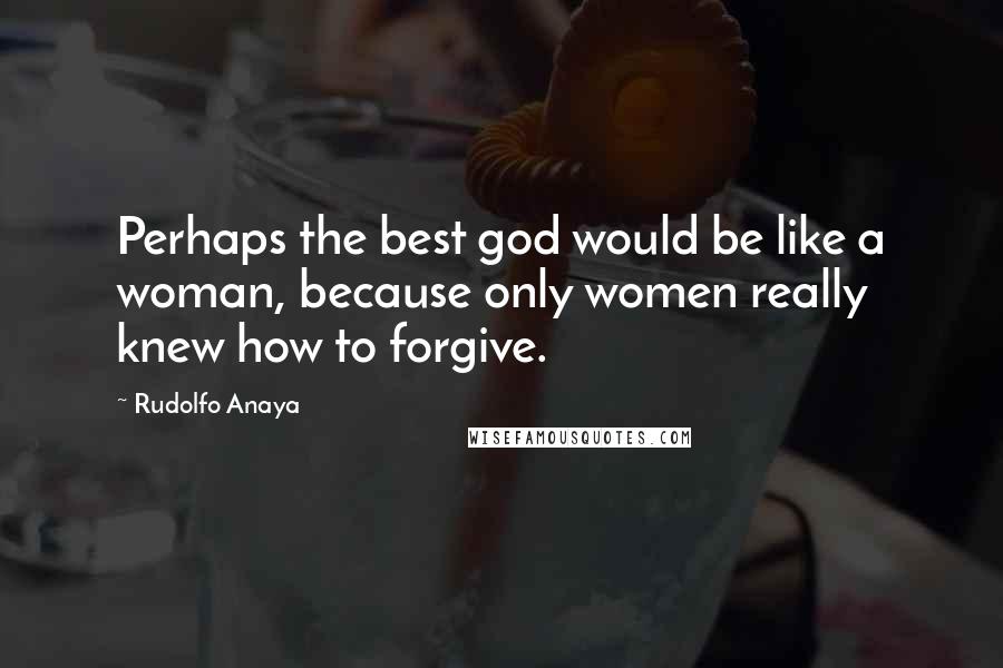 Rudolfo Anaya Quotes: Perhaps the best god would be like a woman, because only women really knew how to forgive.