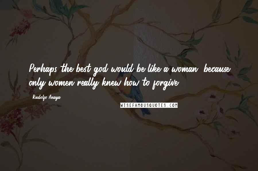 Rudolfo Anaya Quotes: Perhaps the best god would be like a woman, because only women really knew how to forgive.