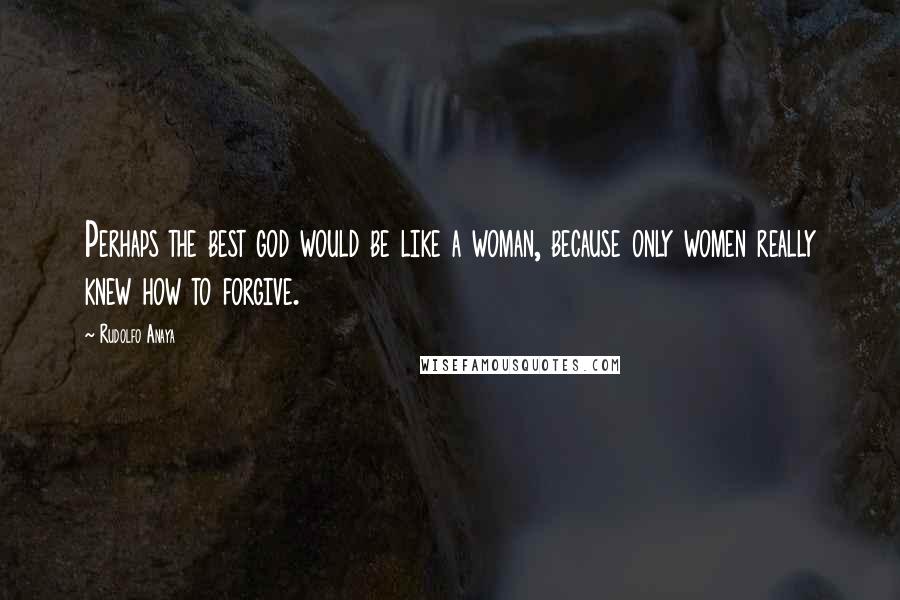 Rudolfo Anaya Quotes: Perhaps the best god would be like a woman, because only women really knew how to forgive.