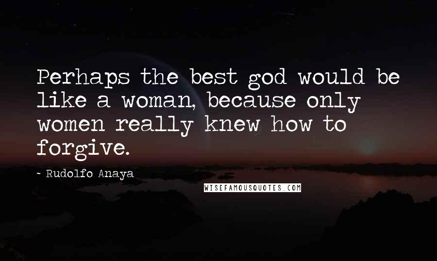 Rudolfo Anaya Quotes: Perhaps the best god would be like a woman, because only women really knew how to forgive.