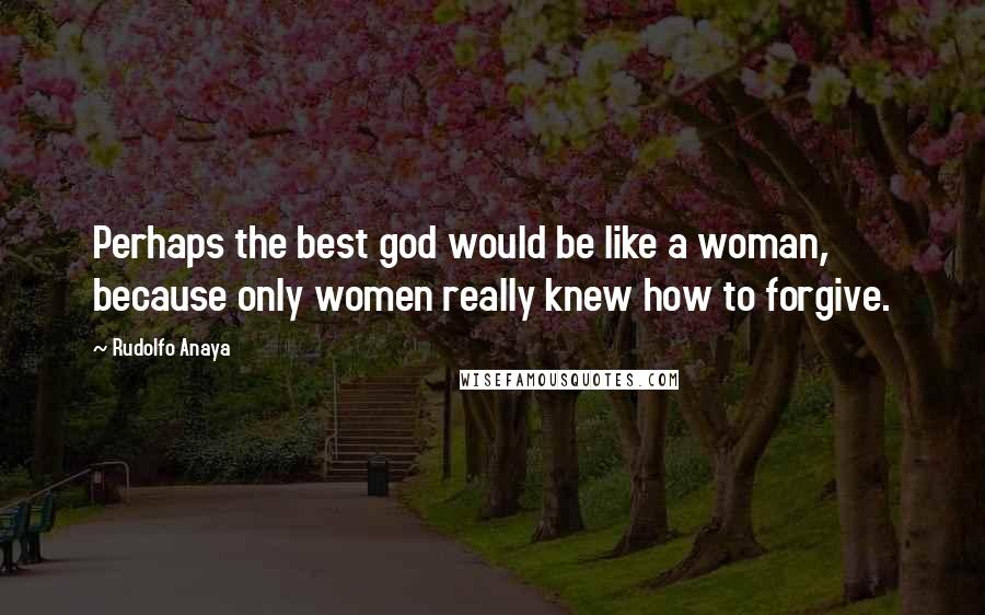 Rudolfo Anaya Quotes: Perhaps the best god would be like a woman, because only women really knew how to forgive.