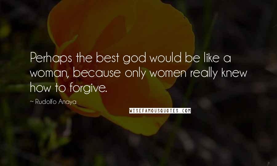 Rudolfo Anaya Quotes: Perhaps the best god would be like a woman, because only women really knew how to forgive.