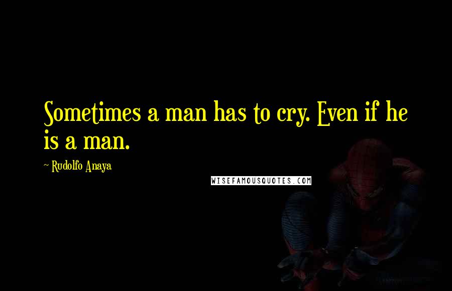 Rudolfo Anaya Quotes: Sometimes a man has to cry. Even if he is a man.