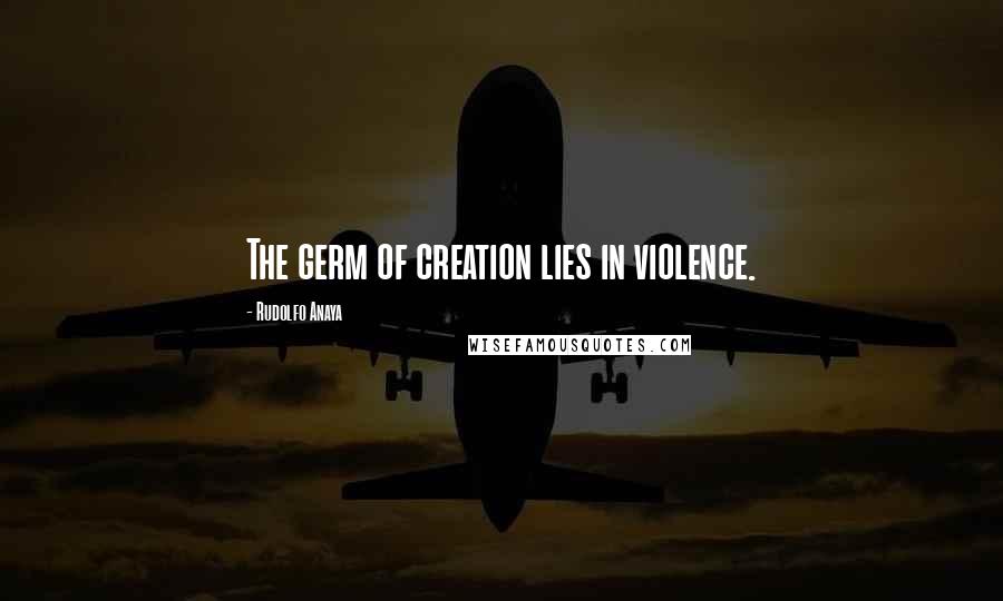 Rudolfo Anaya Quotes: The germ of creation lies in violence.