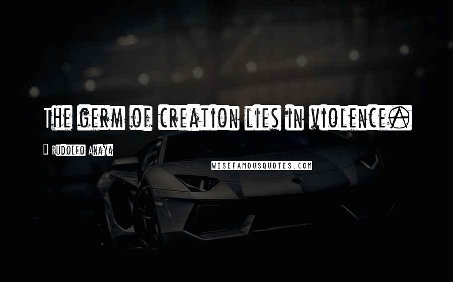 Rudolfo Anaya Quotes: The germ of creation lies in violence.