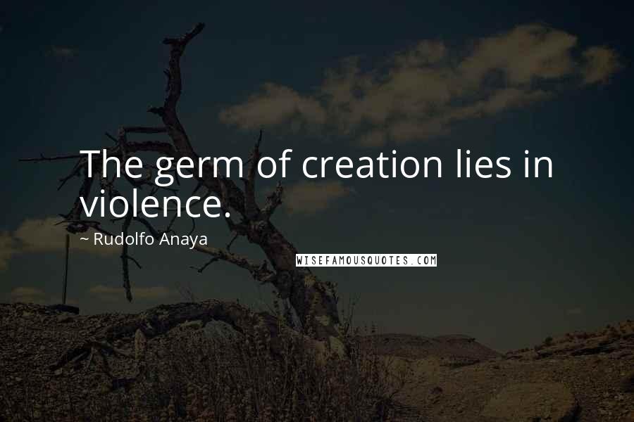 Rudolfo Anaya Quotes: The germ of creation lies in violence.