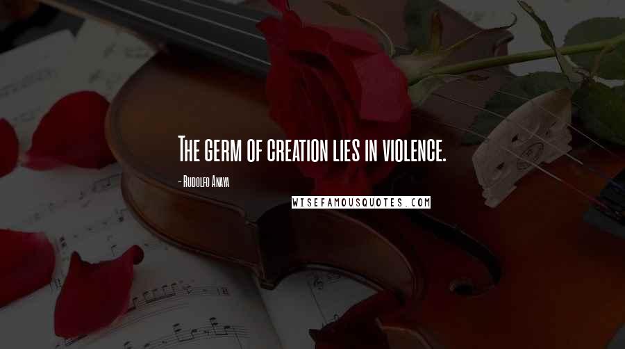 Rudolfo Anaya Quotes: The germ of creation lies in violence.