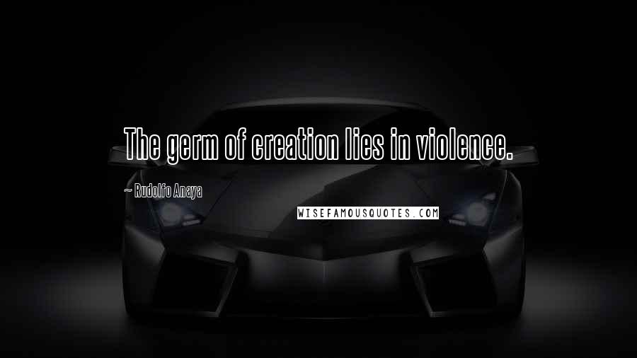 Rudolfo Anaya Quotes: The germ of creation lies in violence.