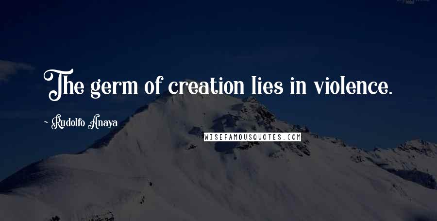 Rudolfo Anaya Quotes: The germ of creation lies in violence.