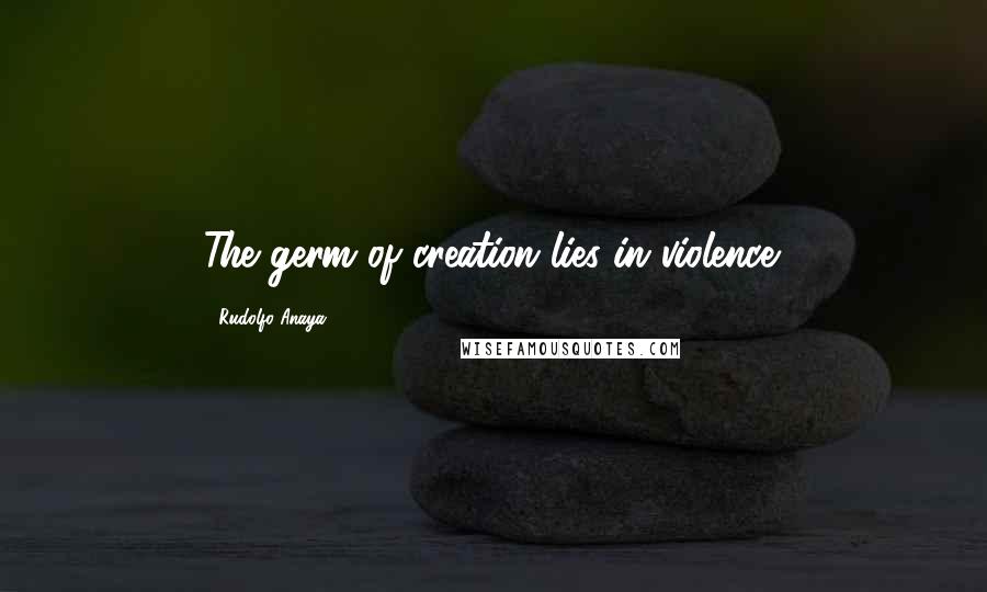 Rudolfo Anaya Quotes: The germ of creation lies in violence.