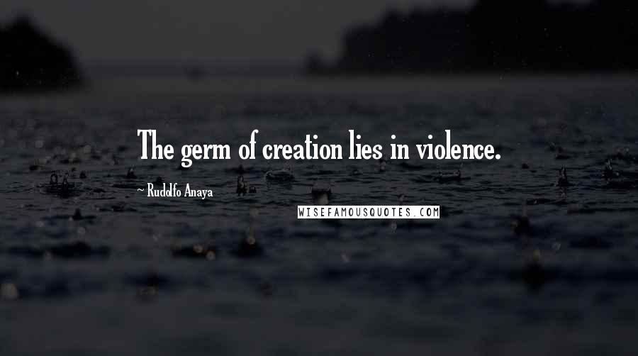 Rudolfo Anaya Quotes: The germ of creation lies in violence.