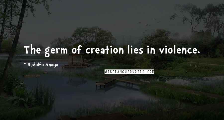 Rudolfo Anaya Quotes: The germ of creation lies in violence.