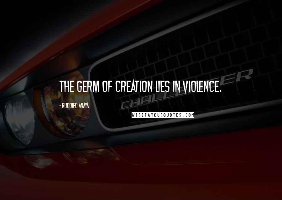 Rudolfo Anaya Quotes: The germ of creation lies in violence.