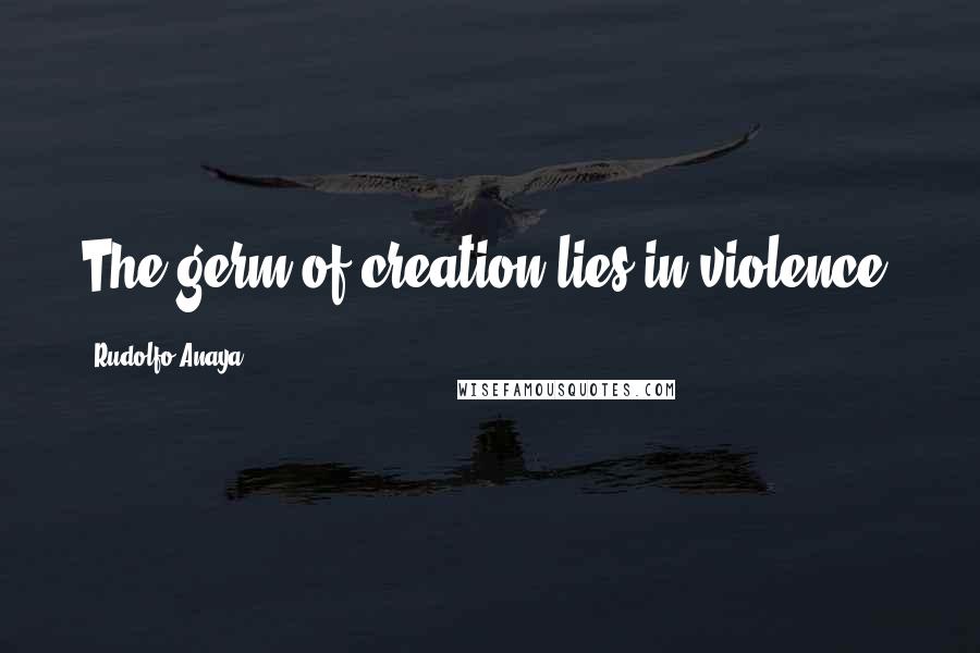 Rudolfo Anaya Quotes: The germ of creation lies in violence.