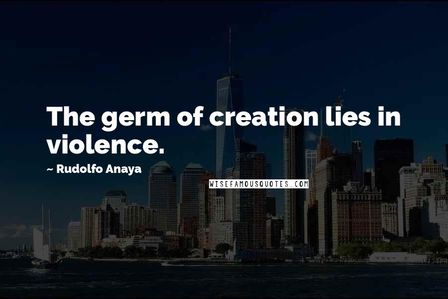 Rudolfo Anaya Quotes: The germ of creation lies in violence.