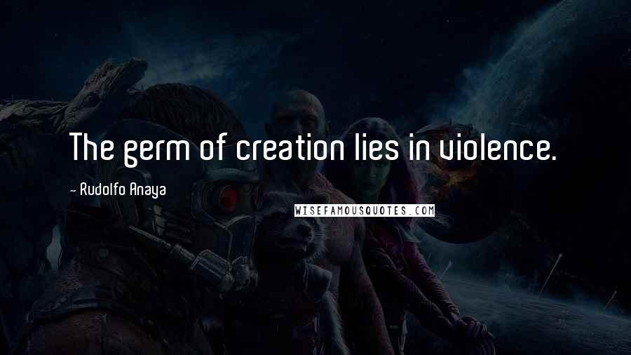 Rudolfo Anaya Quotes: The germ of creation lies in violence.