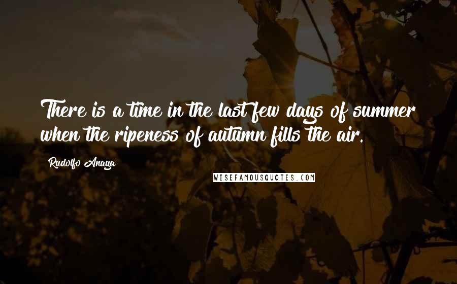 Rudolfo Anaya Quotes: There is a time in the last few days of summer when the ripeness of autumn fills the air.