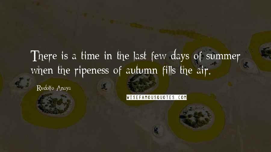 Rudolfo Anaya Quotes: There is a time in the last few days of summer when the ripeness of autumn fills the air.