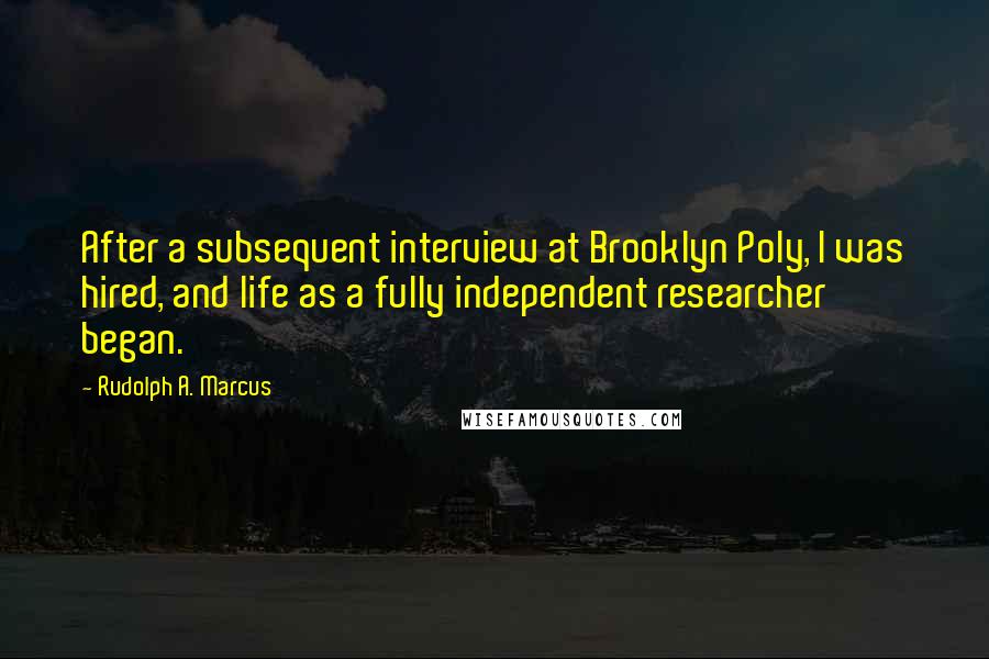 Rudolph A. Marcus Quotes: After a subsequent interview at Brooklyn Poly, I was hired, and life as a fully independent researcher began.